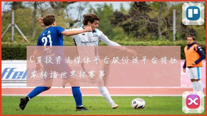 C罗投资流媒体平台股份该平台将独家转播世界杯赛事