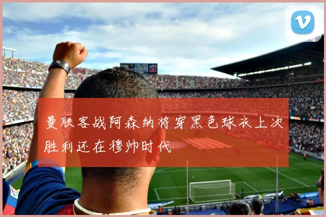 曼联客战阿森纳将穿黑色球衣上次胜利还在穆帅时代