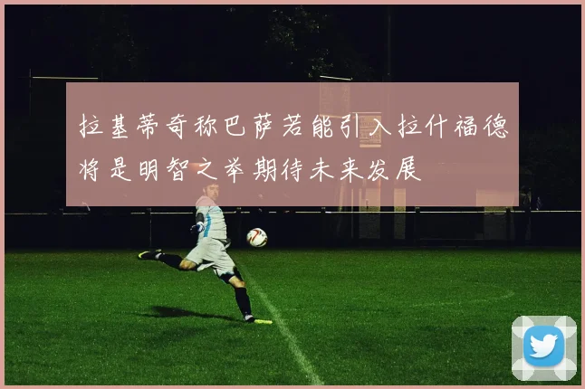 拉基蒂奇称巴萨若能引入拉什福德将是明智之举期待未来发展
