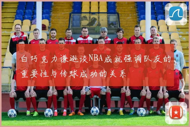 白巧克力谦逊谈NBA成就强调队友的重要性与传球成功的关系
