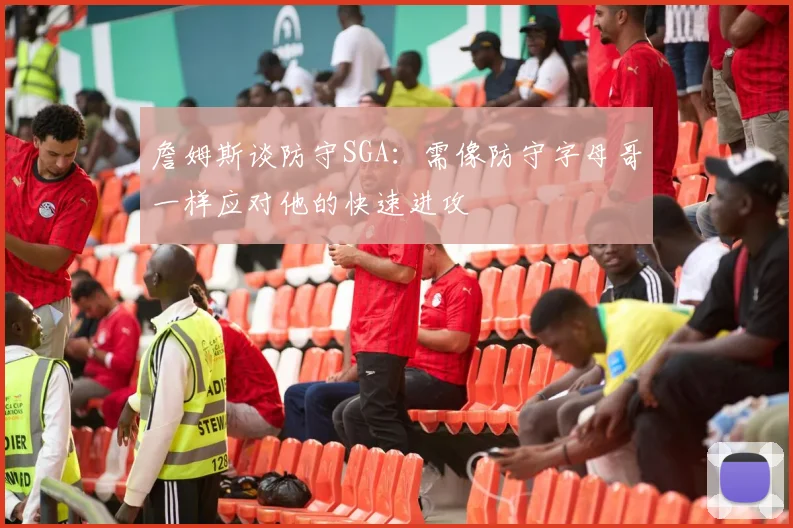 詹姆斯谈防守SGA：需像防守字母哥一样应对他的快速进攻