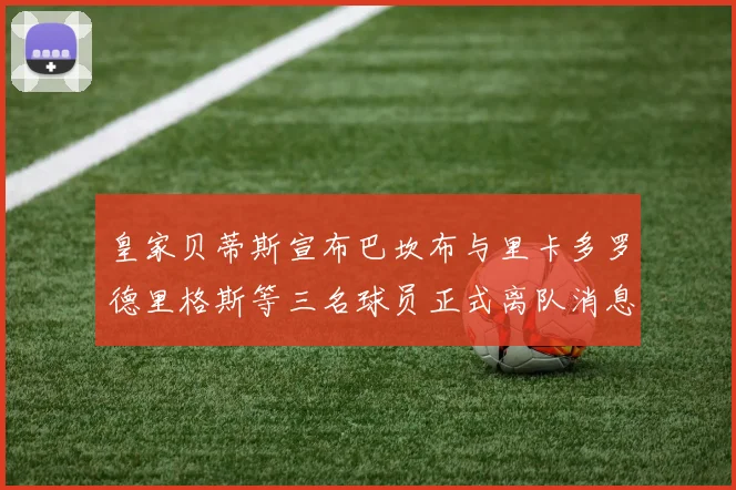 皇家贝蒂斯宣布巴坎布与里卡多罗德里格斯等三名球员正式离队消息