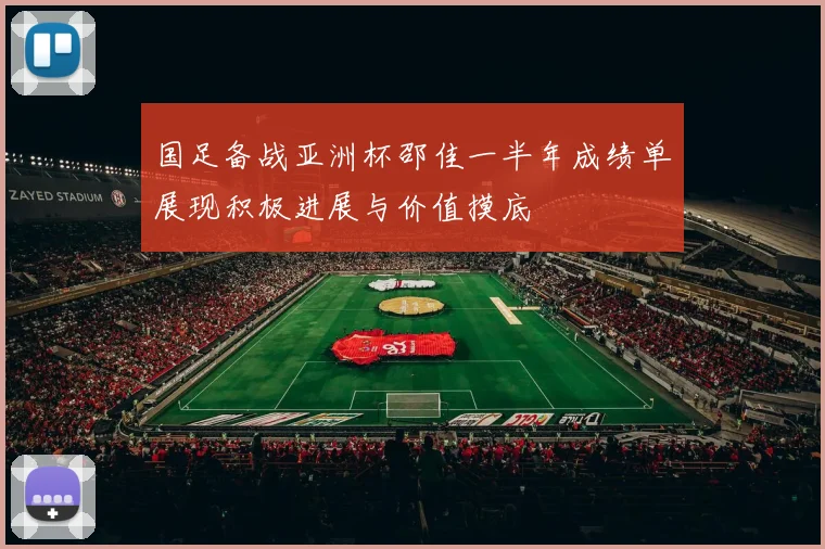 国足备战亚洲杯邵佳一半年成绩单展现积极进展与价值摸底