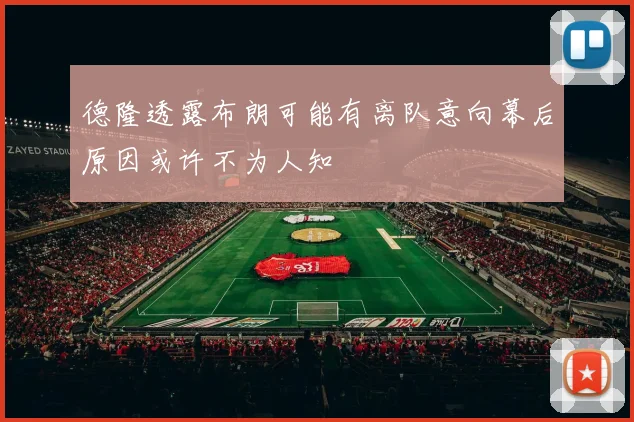 德隆透露布朗可能有离队意向幕后原因或许不为人知