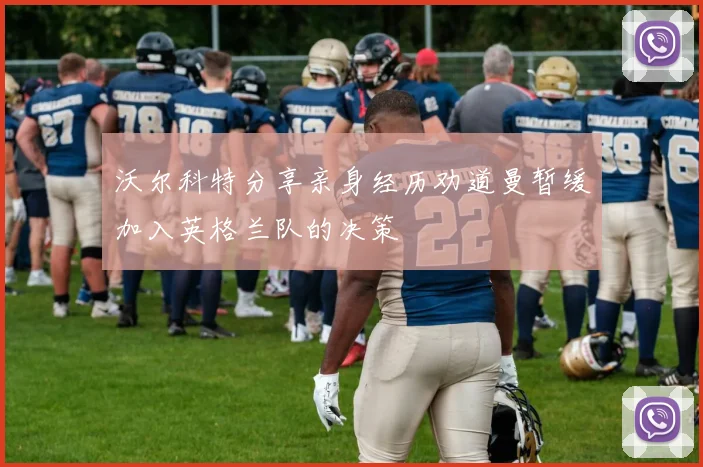 沃尔科特分享亲身经历劝道曼暂缓加入英格兰队的决策