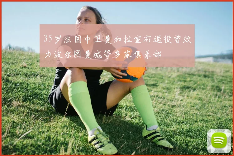 35岁法国中卫曼加拉宣布退役曾效力波尔图曼城等多家俱乐部