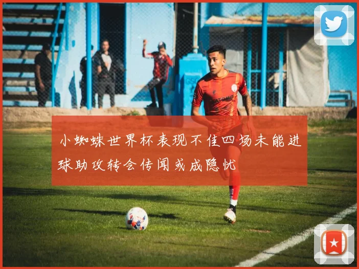 小蜘蛛世界杯表现不佳四场未能进球助攻转会传闻或成隐忧
