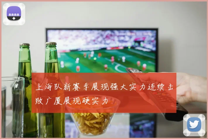 上海队新赛季展现强大实力连续击败广厦展现硬实力