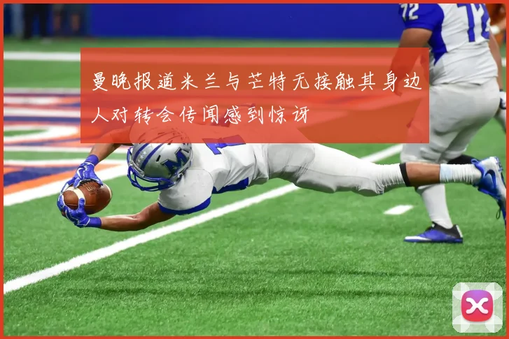 曼晚报道米兰与芒特无接触其身边人对转会传闻感到惊讶