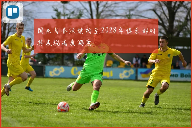 国米与齐沃续约至2028年俱乐部对其表现高度满意