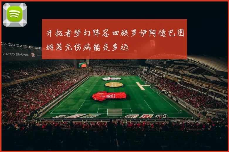 开拓者梦幻阵容回顾罗伊阿德巴图姆若无伤病能走多远