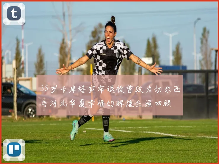 35岁卡库塔宣布退役曾效力切尔西与河北华夏幸福的辉煌生涯回顾