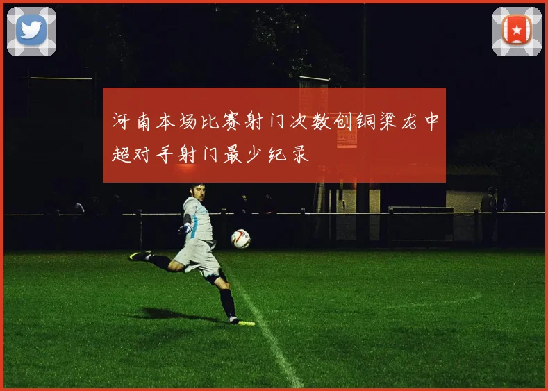 河南本场比赛射门次数创铜梁龙中超对手射门最少纪录