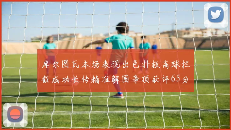 库尔图瓦本场表现出色扑救高球拦截成功长传精准解围争顶获评65分