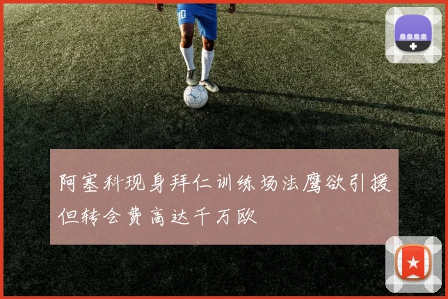 阿塞科现身拜仁训练场法鹰欲引援但转会费高达千万欧