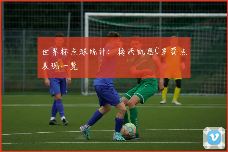 世界杯点球统计：梅西凯恩C罗罚点表现一览