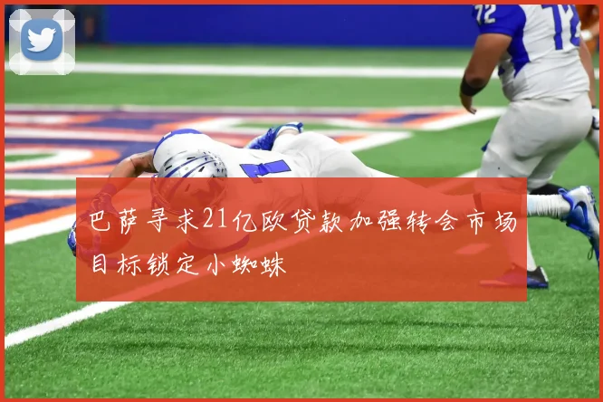 巴萨寻求21亿欧贷款加强转会市场目标锁定小蜘蛛
