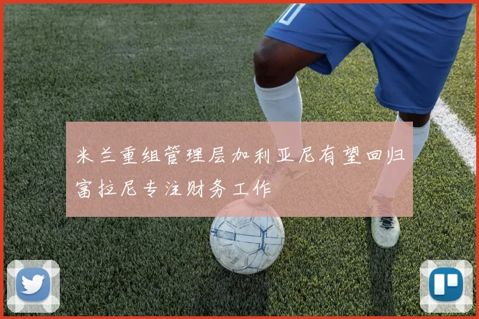 米兰重组管理层加利亚尼有望回归富拉尼专注财务工作