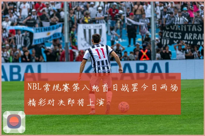 NBL常规赛第八轮首日战罢今日两场精彩对决即将上演