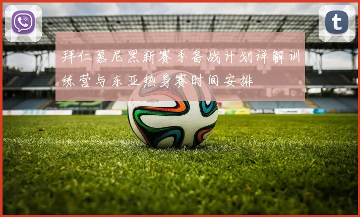 拜仁慕尼黑新赛季备战计划详解训练营与东亚热身赛时间安排