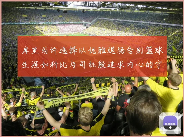 库里或许选择以优雅退场告别篮球生涯如科比与司机般追求内心的宁静