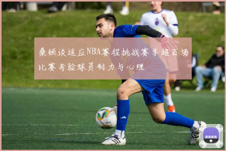 桑顿谈适应NBA赛程挑战赛季超百场比赛考验球员耐力与心理