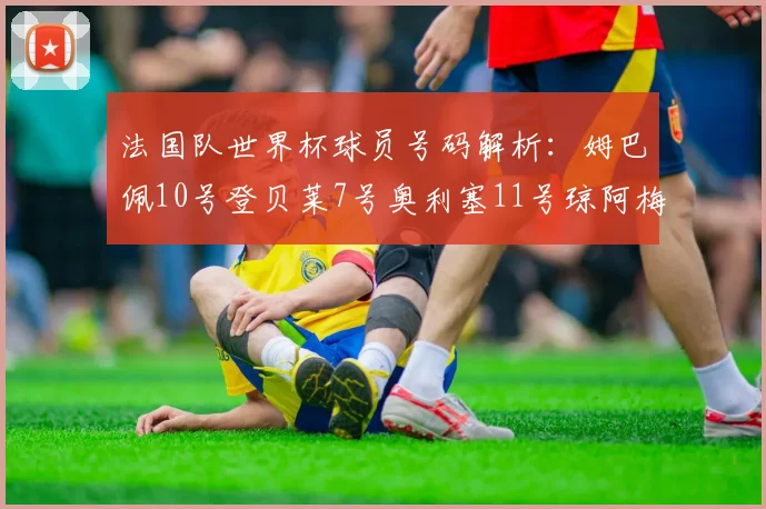 法国队世界杯球员号码解析：姆巴佩10号登贝莱7号奥利塞11号琼阿梅尼8号