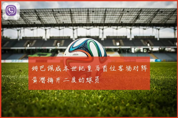 姆巴佩成本世纪皇马首位客场对阵黄潜梅开二度的球员