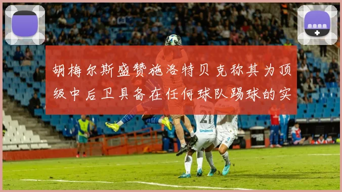 胡梅尔斯盛赞施洛特贝克称其为顶级中后卫具备在任何球队踢球的实力