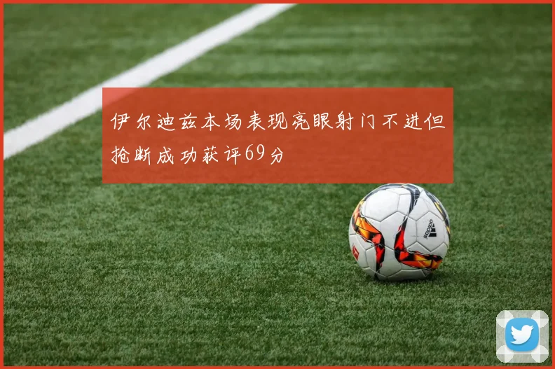 伊尔迪兹本场表现亮眼射门不进但抢断成功获评69分