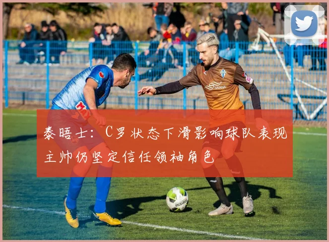 泰晤士：C罗状态下滑影响球队表现主帅仍坚定信任领袖角色