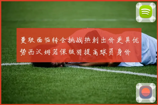 曼联面临转会挑战热刺出价更具优势西汉姆若保级将提高球员身价